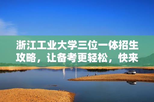 浙江工业大学三位一体招生攻略，让备考更轻松，快来领取！