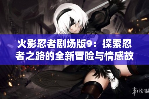 火影忍者剧场版9：探索忍者之路的全新冒险与情感故事