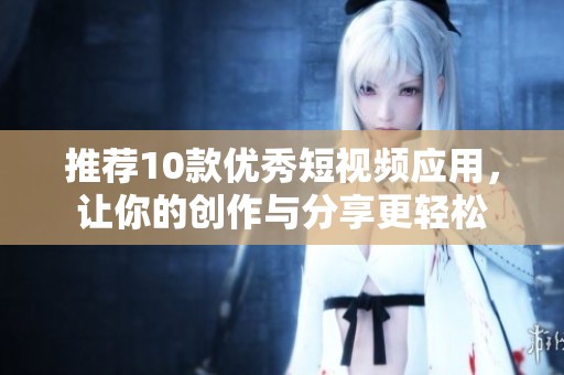推荐10款优秀短视频应用，让你的创作与分享更轻松
