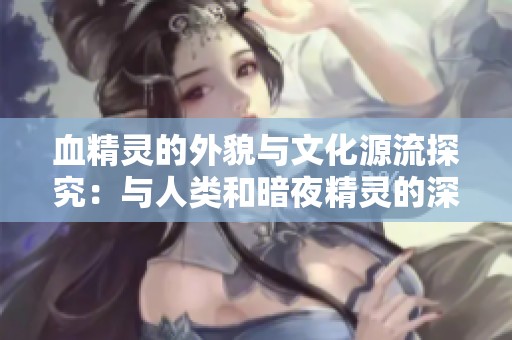 血精灵的外貌与文化源流探究：与人类和暗夜精灵的深厚渊源
