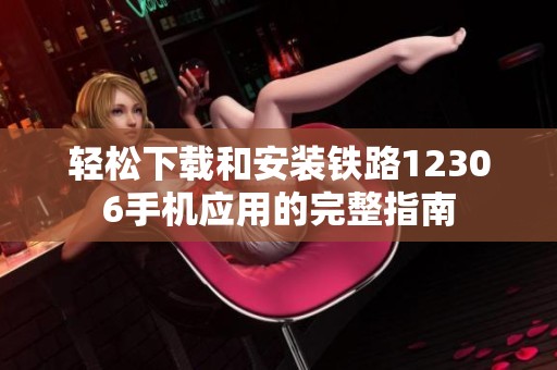 轻松下载和安装铁路12306手机应用的完整指南