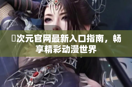 囧次元官网最新入口指南，畅享精彩动漫世界