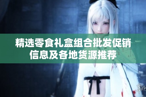 精选零食礼盒组合批发促销信息及各地货源推荐