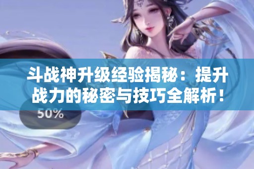 斗战神升级经验揭秘：提升战力的秘密与技巧全解析！