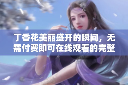丁香花美丽盛开的瞬间，无需付费即可在线观看的完整视频