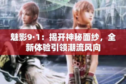 魅影9·1：揭开神秘面纱，全新体验引领潮流风向