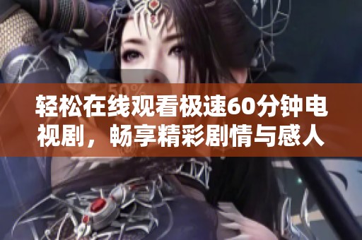 轻松在线观看极速60分钟电视剧，畅享精彩剧情与感人瞬间
