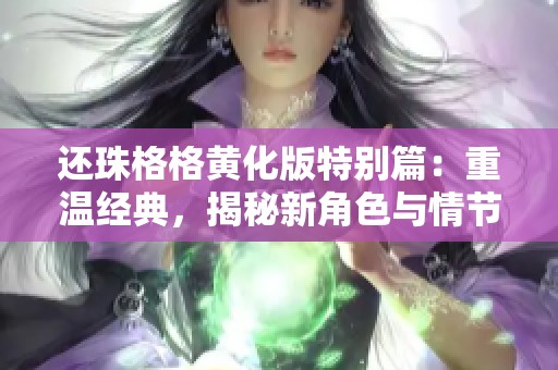 还珠格格黄化版特别篇：重温经典，揭秘新角色与情节的发展