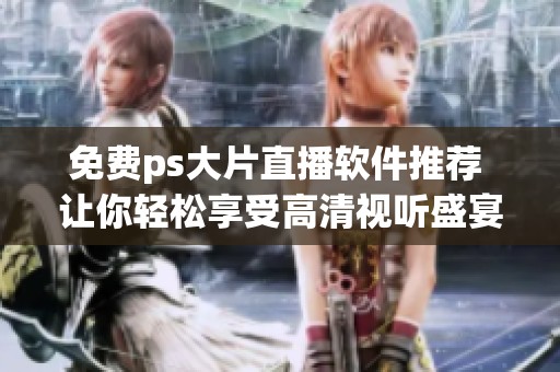 免费ps大片直播软件推荐 让你轻松享受高清视听盛宴