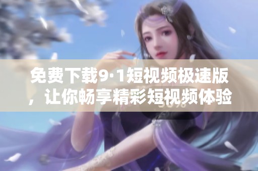 免费下载9·1短视频极速版，让你畅享精彩短视频体验