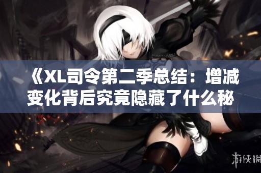 《XL司令第二季总结：增减变化背后究竟隐藏了什么秘密》
