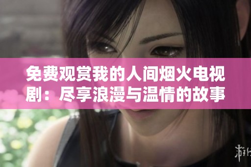 免费观赏我的人间烟火电视剧：尽享浪漫与温情的故事