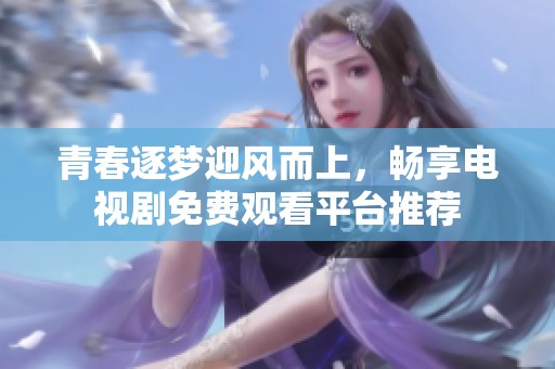 青春逐梦迎风而上，畅享电视剧免费观看平台推荐