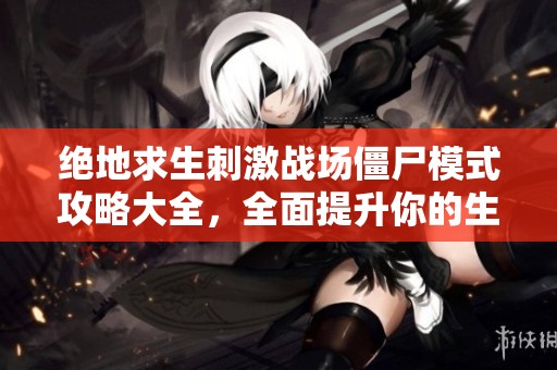 绝地求生刺激战场僵尸模式攻略大全，全面提升你的生存技能