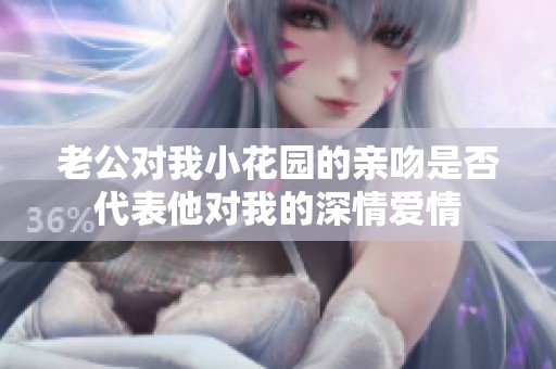 老公对我小花园的亲吻是否代表他对我的深情爱情