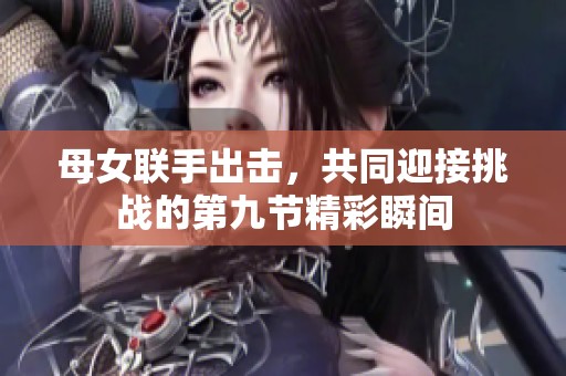 母女联手出击，共同迎接挑战的第九节精彩瞬间