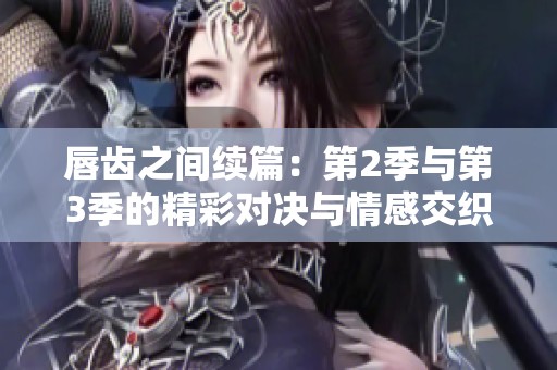唇齿之间续篇：第2季与第3季的精彩对决与情感交织