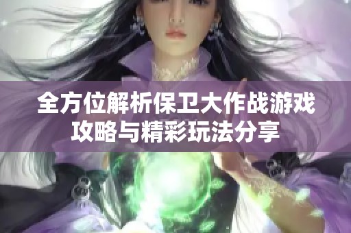 全方位解析保卫大作战游戏攻略与精彩玩法分享