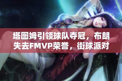 塔图姆引领球队夺冠，布朗失去FMVP荣誉，街球派对重燃激情