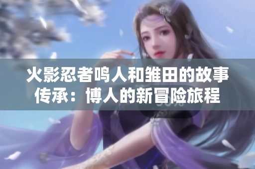 火影忍者鸣人和雏田的故事传承：博人的新冒险旅程