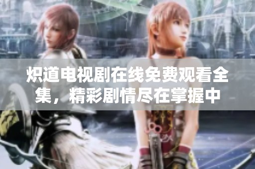 炽道电视剧在线免费观看全集，精彩剧情尽在掌握中