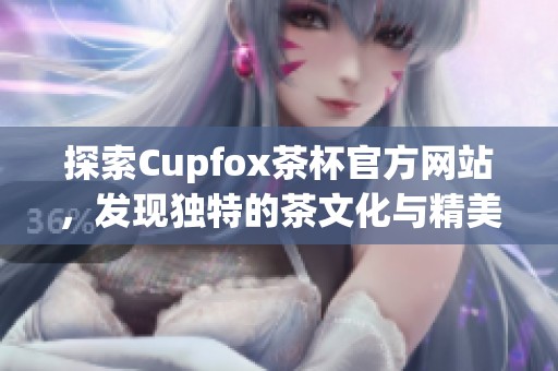 探索Cupfox茶杯官方网站，发现独特的茶文化与精美茶具