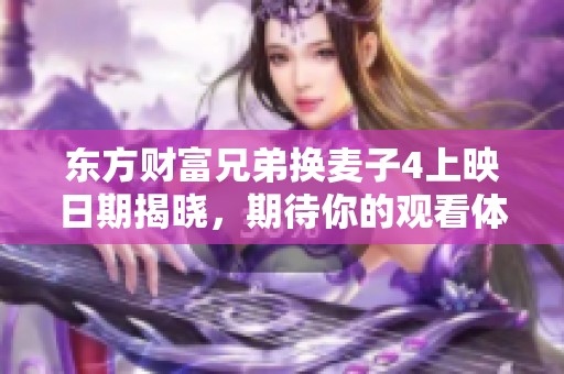 东方财富兄弟换麦子4上映日期揭晓，期待你的观看体验！