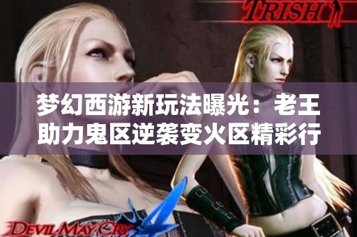梦幻西游新玩法曝光：老王助力鬼区逆袭变火区精彩行动！