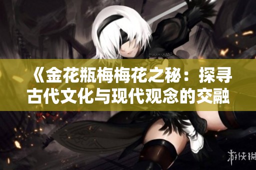 《金花瓶梅梅花之秘：探寻古代文化与现代观念的交融》
