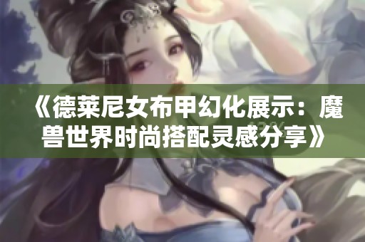 《德莱尼女布甲幻化展示：魔兽世界时尚搭配灵感分享》
