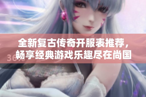 全新复古传奇开服表推荐，畅享经典游戏乐趣尽在尚国富新区网