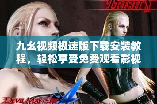 九幺视频极速版下载安装教程，轻松享受免费观看影视乐趣