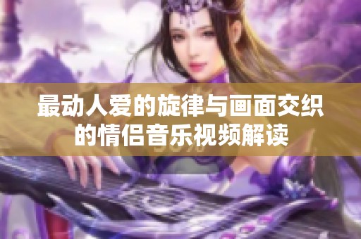 最动人爱的旋律与画面交织的情侣音乐视频解读