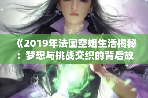 《2019年法国空姐生活揭秘：梦想与挑战交织的背后故事》