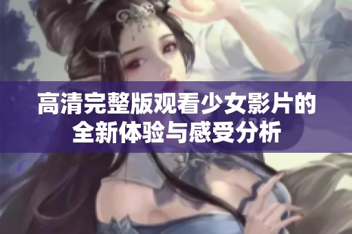 高清完整版观看少女影片的全新体验与感受分析