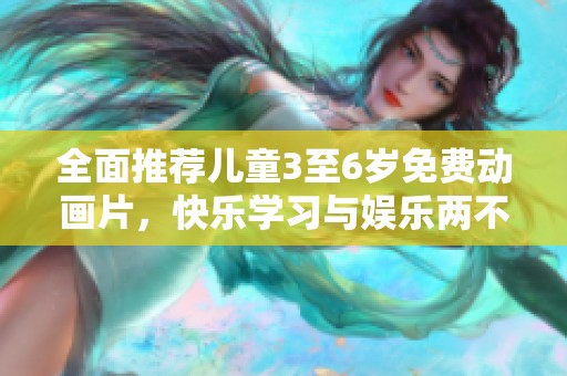 全面推荐儿童3至6岁免费动画片，快乐学习与娱乐两不误