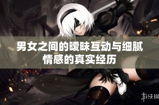 男女之间的暧昧互动与细腻情感的真实经历