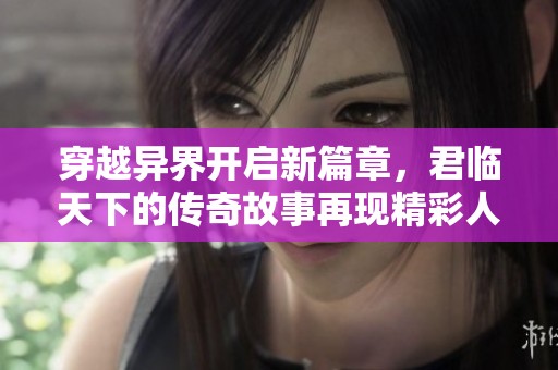 穿越异界开启新篇章，君临天下的传奇故事再现精彩人生
