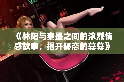 《林阳与秦墨之间的浓烈情感故事，揭开秘恋的幕幕》