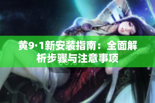 黄9·1新安装指南：全面解析步骤与注意事项