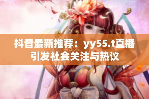 抖音最新推荐：yy55.t直播引发社会关注与热议