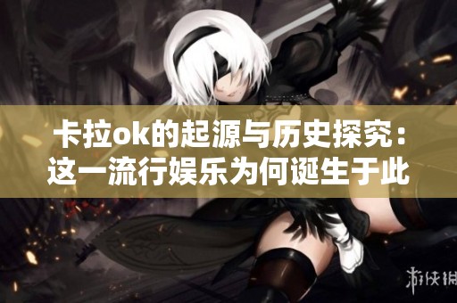 卡拉ok的起源与历史探究：这一流行娱乐为何诞生于此国