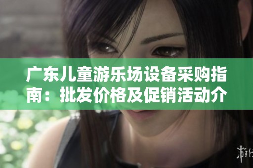 广东儿童游乐场设备采购指南：批发价格及促销活动介绍