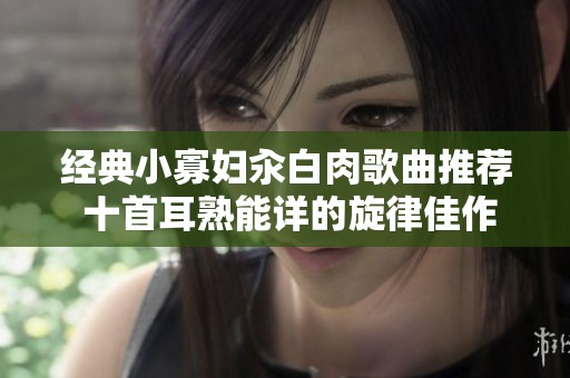 经典小寡妇汆白肉歌曲推荐 十首耳熟能详的旋律佳作