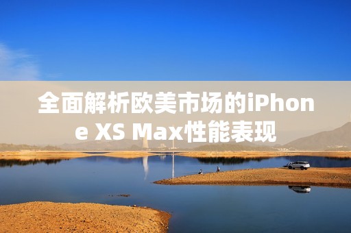 全面解析欧美市场的iPhone XS Max性能表现