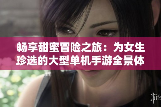 畅享甜蜜冒险之旅：为女生珍选的大型单机手游全景体验
