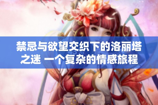 禁忌与欲望交织下的洛丽塔之迷 一个复杂的情感旅程