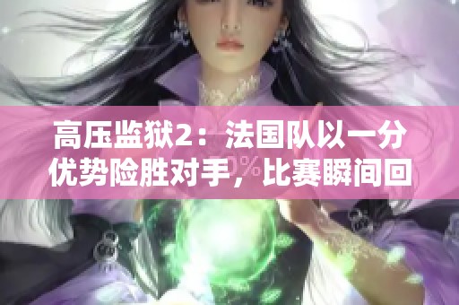 高压监狱2：法国队以一分优势险胜对手，比赛瞬间回顾
