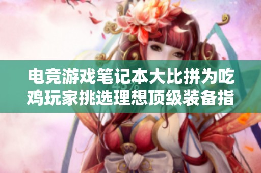 电竞游戏笔记本大比拼为吃鸡玩家挑选理想顶级装备指南
