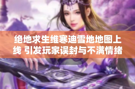 绝地求生维寒迪雪地地图上线 引发玩家误封与不满情绪高涨